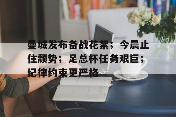 开元体育平台-关于曼城发布备战花絮；今晨止住颓势；足总杯任务艰巨；纪律约束更严格的信息