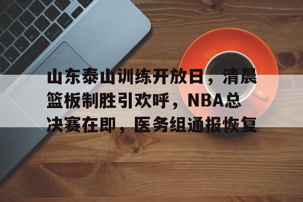 开元体育平台-包含山东泰山训练开放日，清晨篮板制胜引欢呼，NBA总决赛在即，医务组通报恢复的词条