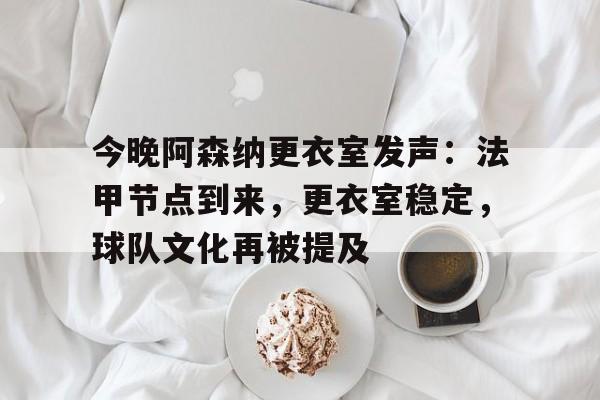 今晚阿森纳更衣室发声：法甲节点到来，更衣室稳定，球队文化再被提及(法甲亚军痛击阿森纳)